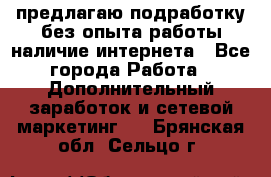 предлагаю подработку без опыта работы,наличие интернета - Все города Работа » Дополнительный заработок и сетевой маркетинг   . Брянская обл.,Сельцо г.